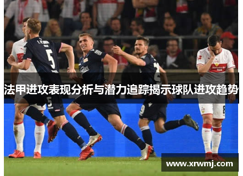 法甲进攻表现分析与潜力追踪揭示球队进攻趋势