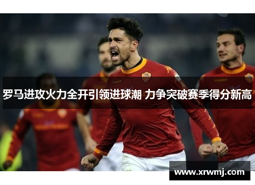 罗马进攻火力全开引领进球潮 力争突破赛季得分新高