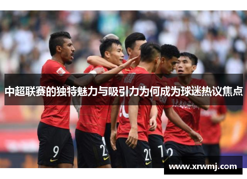 中超联赛的独特魅力与吸引力为何成为球迷热议焦点