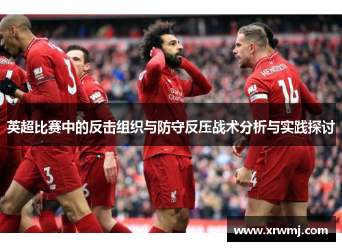 英超比赛中的反击组织与防守反压战术分析与实践探讨