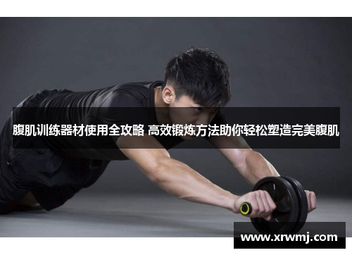 腹肌训练器材使用全攻略 高效锻炼方法助你轻松塑造完美腹肌