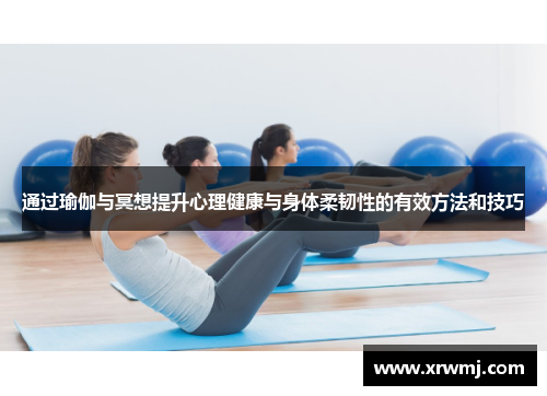 通过瑜伽与冥想提升心理健康与身体柔韧性的有效方法和技巧